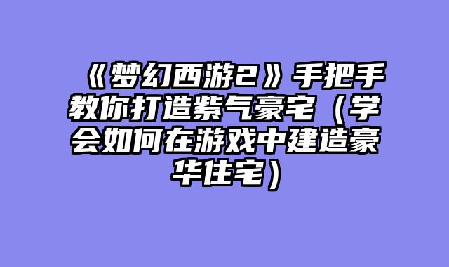 《梦幻西游2》手把手教你打造紫气豪宅（学会如何在游戏中建造豪华住宅）