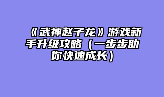 《武神赵子龙》游戏新手升级攻略（一步步助你快速成长）