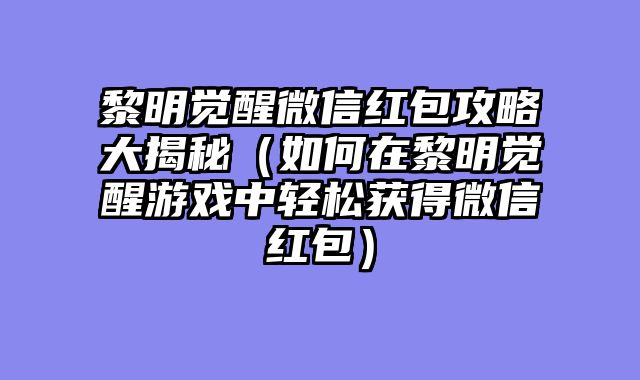 黎明觉醒微信红包攻略大揭秘（如何在黎明觉醒游戏中轻松获得微信红包）