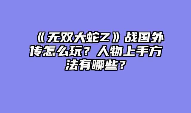 《无双大蛇Z》战国外传怎么玩？人物上手方法有哪些？