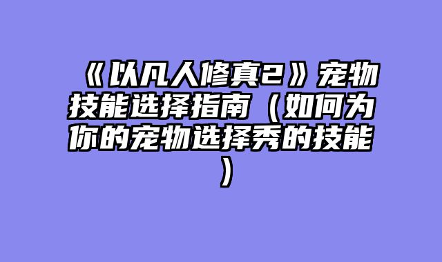 《以凡人修真2》宠物技能选择指南（如何为你的宠物选择秀的技能）