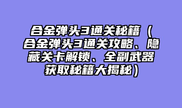 合金弹头3通关秘籍（合金弹头3通关攻略、隐藏关卡解锁、全副武器获取秘籍大揭秘）