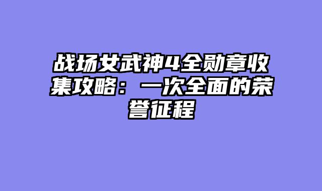 战场女武神4全勋章收集攻略：一次全面的荣誉征程