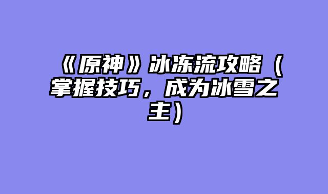 《原神》冰冻流攻略（掌握技巧，成为冰雪之主）