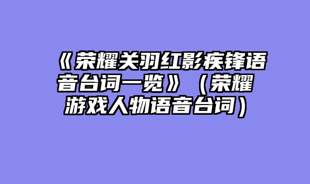 《荣耀关羽红影疾锋语音台词一览》（荣耀游戏人物语音台词）