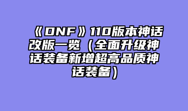 《DNF》110版本神话改版一览（全面升级神话装备新增超高品质神话装备）