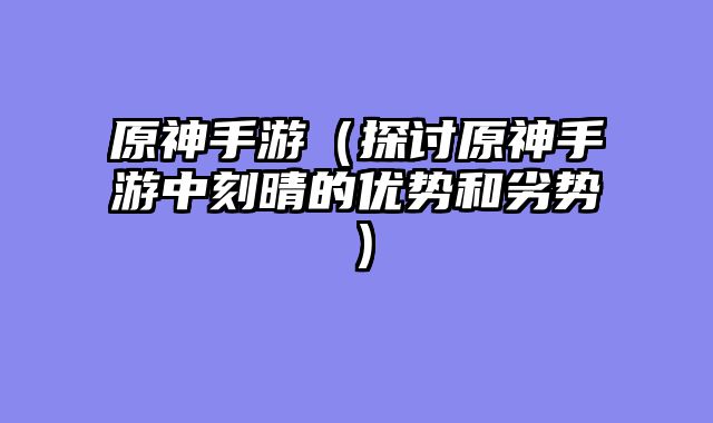 原神手游（探讨原神手游中刻晴的优势和劣势）
