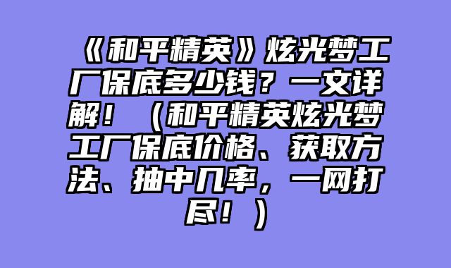 《和平精英》炫光梦工厂保底多少钱？一文详解！（和平精英炫光梦工厂保底价格、获取方法、抽中几率，一网打尽！）