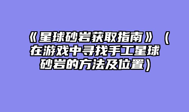 《星球砂岩获取指南》（在游戏中寻找手工星球砂岩的方法及位置）