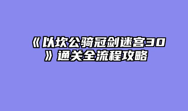《以坎公骑冠剑迷宫30》通关全流程攻略