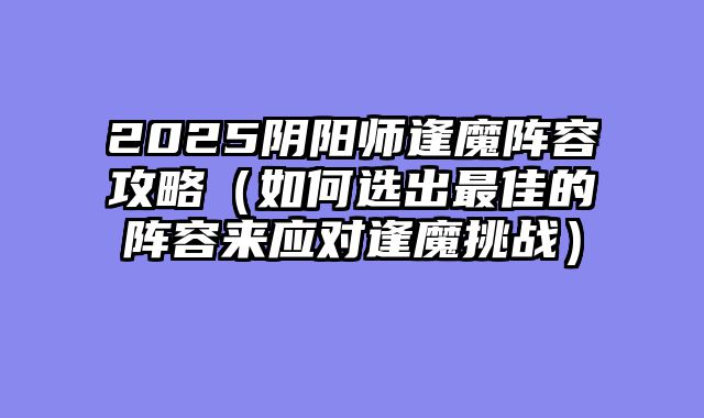2025阴阳师逢魔阵容攻略（如何选出最佳的阵容来应对逢魔挑战）