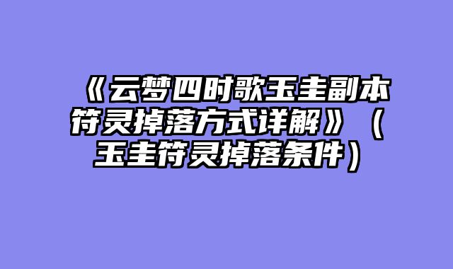 《云梦四时歌玉圭副本符灵掉落方式详解》（玉圭符灵掉落条件）