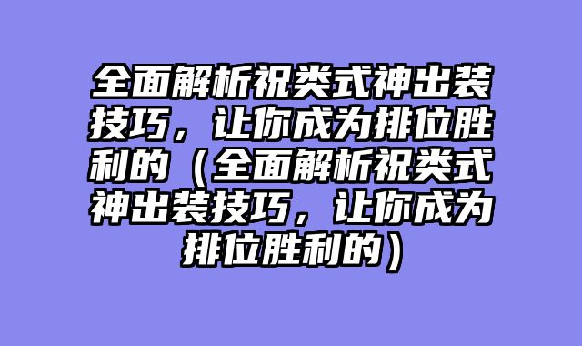 全面解析祝类式神出装技巧，让你成为排位胜利的（全面解析祝类式神出装技巧，让你成为排位胜利的）