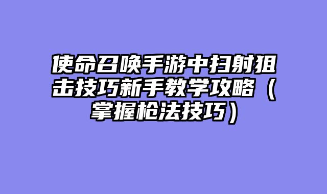 使命召唤手游中扫射狙击技巧新手教学攻略（掌握枪法技巧）