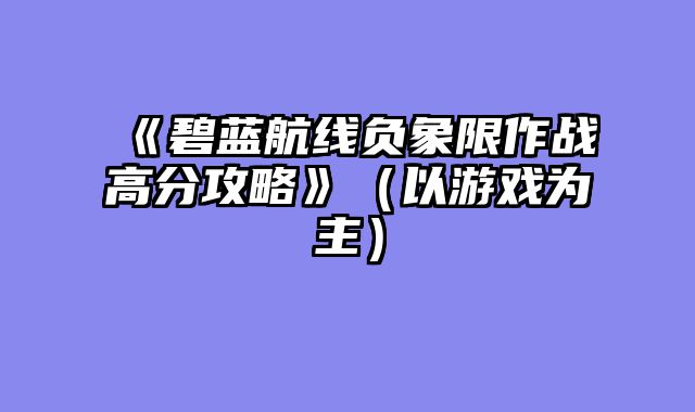 《碧蓝航线负象限作战高分攻略》（以游戏为主）