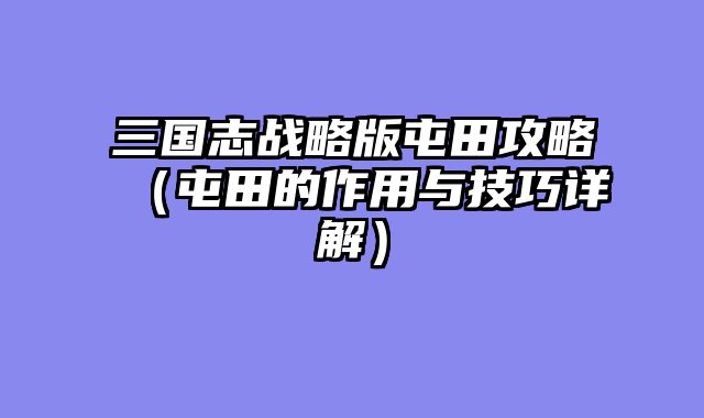 三国志战略版屯田攻略（屯田的作用与技巧详解）