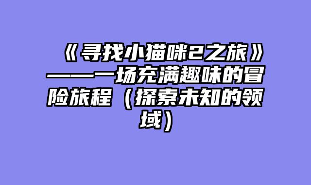 《寻找小猫咪2之旅》——一场充满趣味的冒险旅程（探索未知的领域）