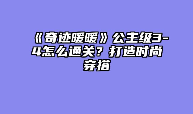 《奇迹暖暖》公主级3-4怎么通关？打造时尚穿搭