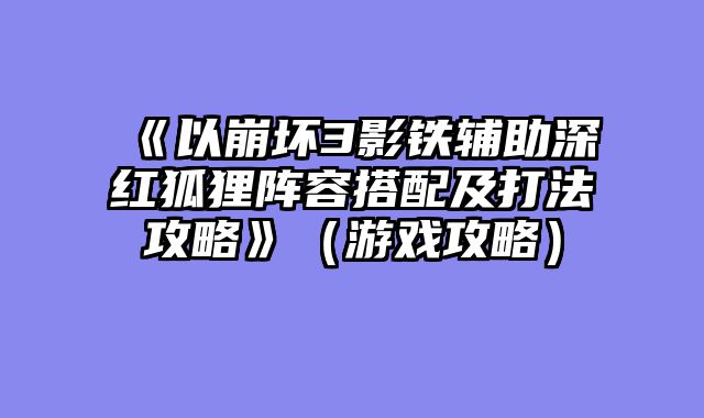 《以崩坏3影铁辅助深红狐狸阵容搭配及打法攻略》（游戏攻略）