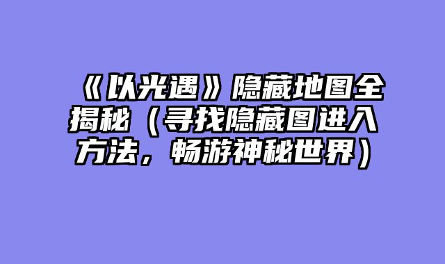《以光遇》隐藏地图全揭秘（寻找隐藏图进入方法，畅游神秘世界）