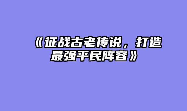 《征战古老传说，打造最强平民阵容》