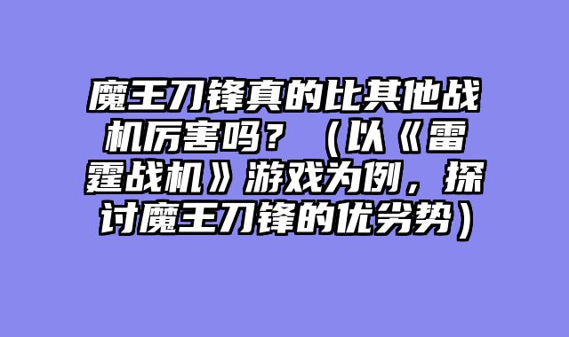 魔王刀锋真的比其他战机厉害吗？（以《雷霆战机》游戏为例，探讨魔王刀锋的优劣势）
