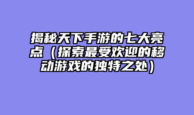 揭秘天下手游的七大亮点（探索最受欢迎的移动游戏的独特之处）