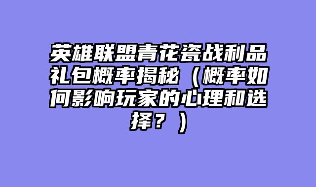 英雄联盟青花瓷战利品礼包概率揭秘（概率如何影响玩家的心理和选择？）
