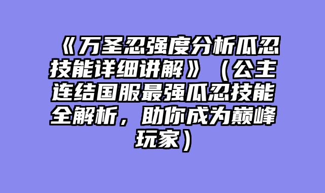《万圣忍强度分析瓜忍技能详细讲解》（公主连结国服最强瓜忍技能全解析，助你成为巅峰玩家）