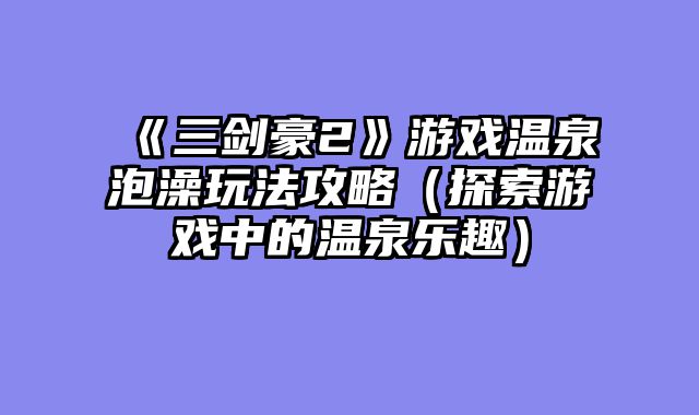 《三剑豪2》游戏温泉泡澡玩法攻略（探索游戏中的温泉乐趣）