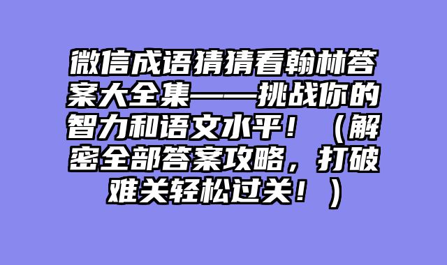 微信成语猜猜看翰林答案大全集——挑战你的智力和语文水平！（解密全部答案攻略，打破难关轻松过关！）