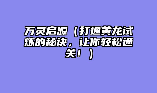 万灵启源（打通黄龙试炼的秘诀，让你轻松通关！）