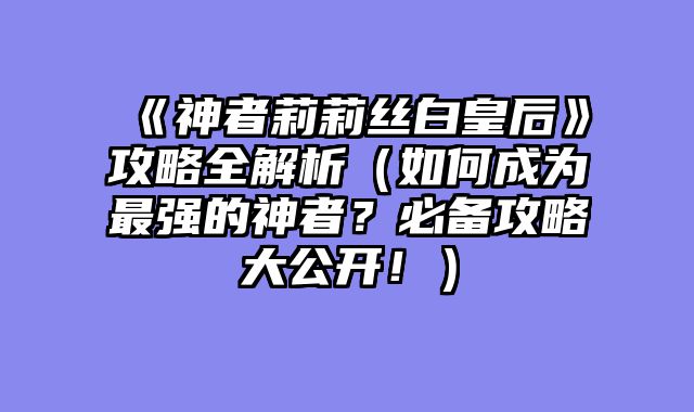 《神者莉莉丝白皇后》攻略全解析（如何成为最强的神者？必备攻略大公开！）