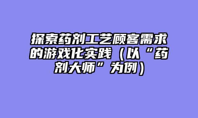 探索药剂工艺顾客需求的游戏化实践（以“药剂大师”为例）
