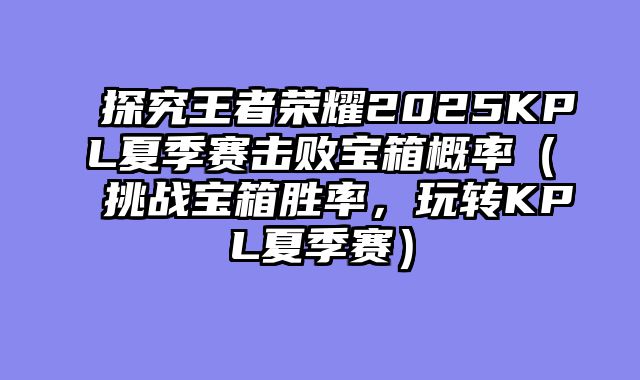 探究王者荣耀2025KPL夏季赛击败宝箱概率（挑战宝箱胜率，玩转KPL夏季赛）