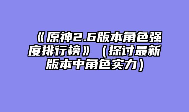 《原神2.6版本角色强度排行榜》（探讨最新版本中角色实力）