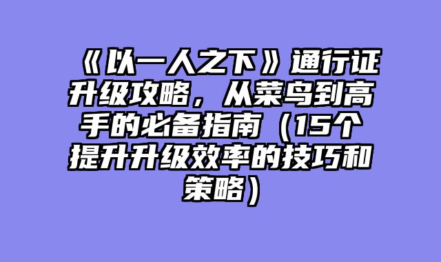 《以一人之下》通行证升级攻略，从菜鸟到高手的必备指南（15个提升升级效率的技巧和策略）