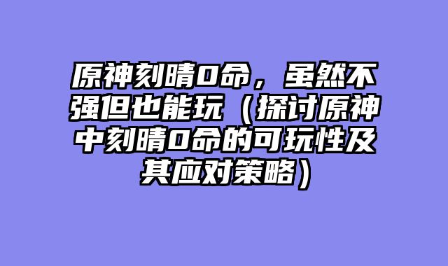 原神刻晴0命，虽然不强但也能玩（探讨原神中刻晴0命的可玩性及其应对策略）