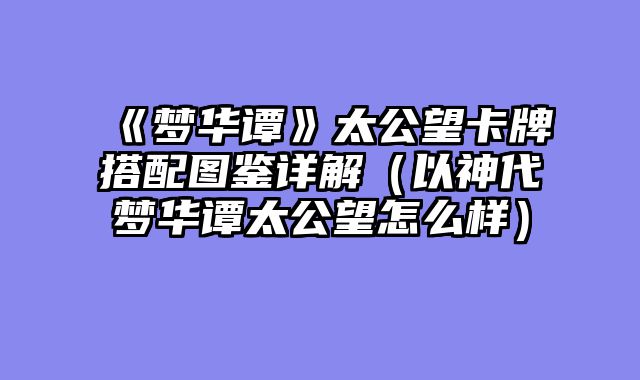 《梦华谭》太公望卡牌搭配图鉴详解（以神代梦华谭太公望怎么样）