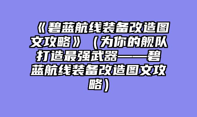 《碧蓝航线装备改造图文攻略》（为你的舰队打造最强武器——碧蓝航线装备改造图文攻略）