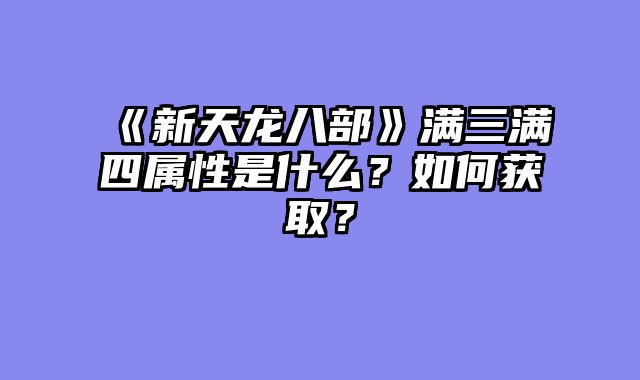 《新天龙八部》满三满四属性是什么？如何获取？