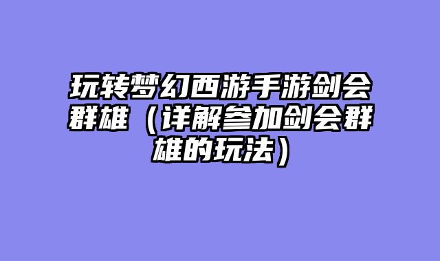 玩转梦幻西游手游剑会群雄(详解参加剑会群雄的玩法)