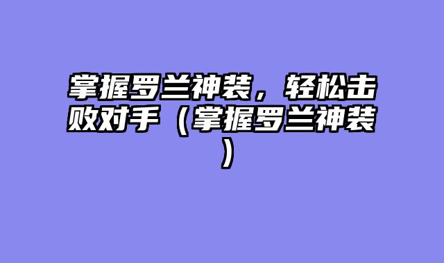 掌握罗兰神装,轻松击败对手(掌握罗兰神装)