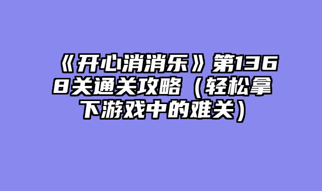 《开心消消乐》第1368关通关攻略（轻松拿下游戏中的难关）