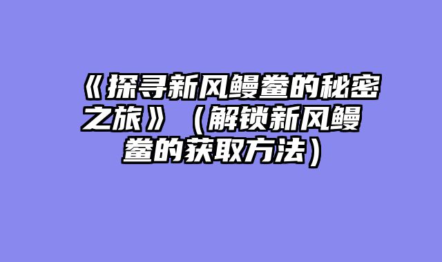 《探寻新风鳗鲞的秘密之旅》（解锁新风鳗鲞的获取方法）
