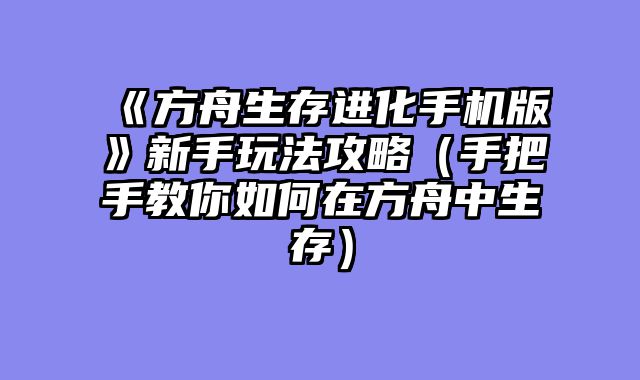 《方舟生存进化手机版》新手玩法攻略（手把手教你如何在方舟中生存）