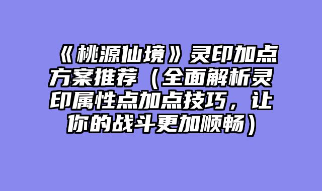 《桃源仙境》灵印加点方案推荐（全面解析灵印属性点加点技巧，让你的战斗更加顺畅）