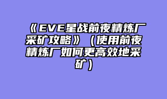 《EVE星战前夜精炼厂采矿攻略》（使用前夜精炼厂如何更高效地采矿）