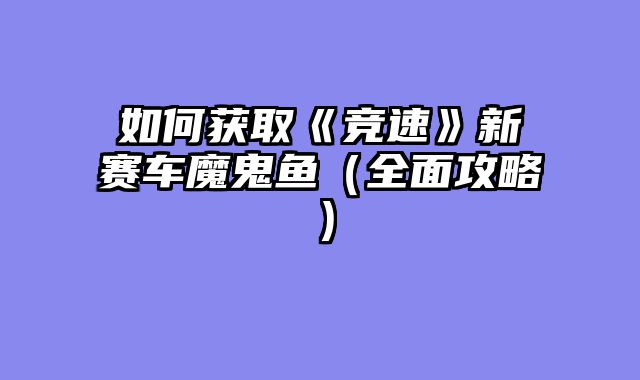 如何获取《竞速》新赛车魔鬼鱼（全面攻略）