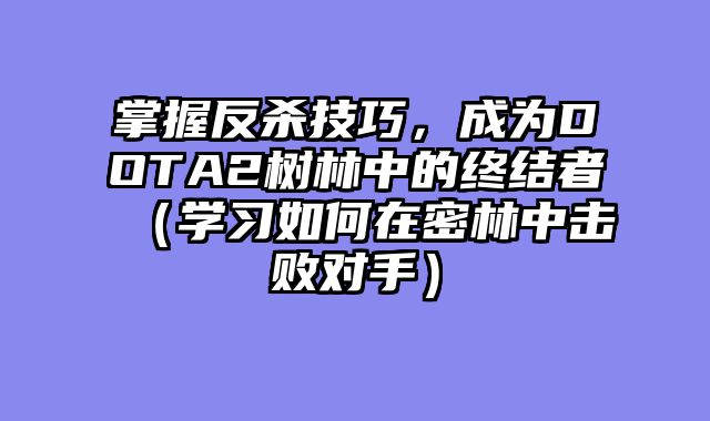 掌握反杀技巧，成为DOTA2树林中的终结者（学习如何在密林中击败对手）